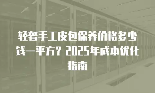 轻奢手工皮包保养价格多少钱一平方？2025年成本优化指南