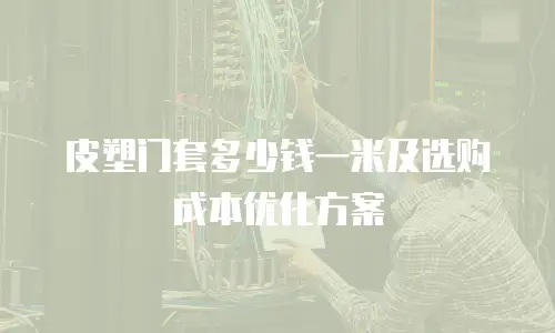 皮塑门套多少钱一米及选购成本优化方案