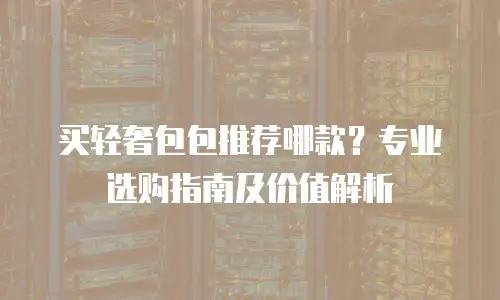 买轻奢包包推荐哪款？专业选购指南及价值解析