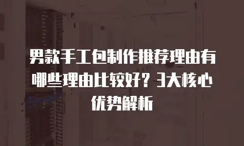 男款手工包制作推荐理由有哪些理由比较好？3大核心优势解析