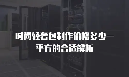 时尚轻奢包制作价格多少一平方的合适解析