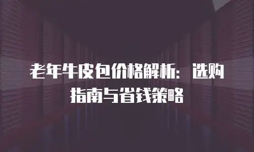 老年牛皮包价格解析：选购指南与省钱策略