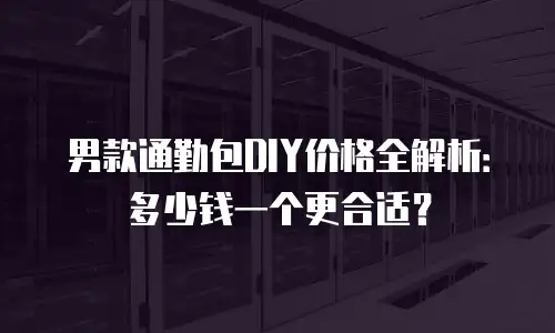 男款通勤包DIY价格全解析：多少钱一个更合适？