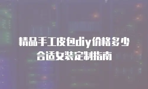 精品手工皮包diy价格多少合适女装定制指南