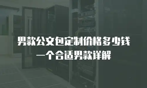 男款公文包定制价格多少钱一个合适男款详解