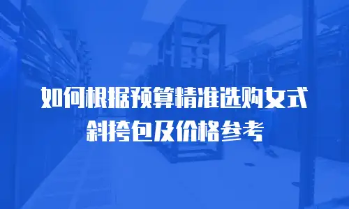 如何根据预算精准选购女式斜挎包及价格参考