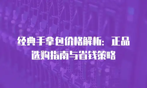 经典手拿包价格解析：正品选购指南与省钱策略