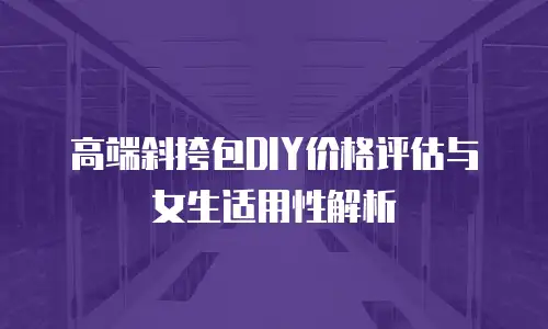 高端斜挎包DIY价格评估与女生适用性解析