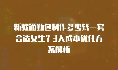 新款通勤包制作多少钱一套合适女生？3大成本优化方案解析