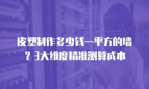 皮塑制作多少钱一平方的墙？3大维度精准测算成本