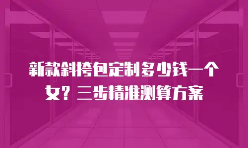 新款斜挎包定制多少钱一个女？三步精准测算方案