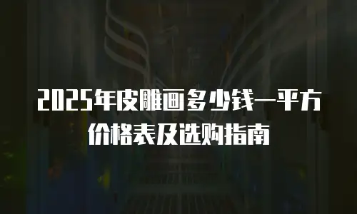 2025年皮雕画多少钱一平方价格表及选购指南