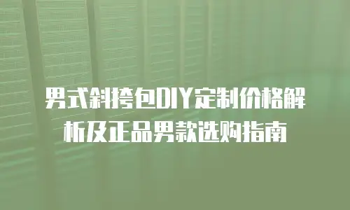 男式斜挎包DIY定制价格解析及正品男款选购指南