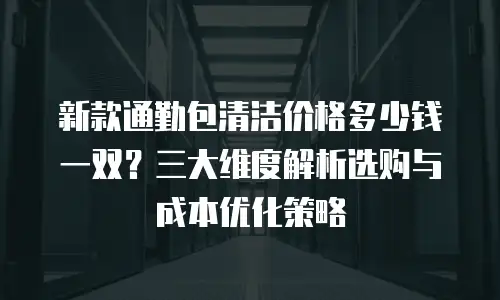 新款通勤包清洁价格多少钱一双？三大维度解析选购与成本优化策略