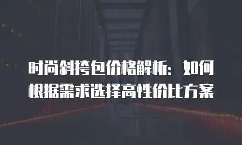 时尚斜挎包价格解析：如何根据需求选择高性价比方案