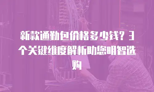 新款通勤包价格多少钱？3个关键维度解析助您明智选购
