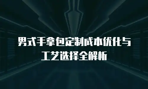 男式手拿包定制成本优化与工艺选择全解析