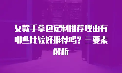 女款手拿包定制推荐理由有哪些比较好推荐吗？三要素解析