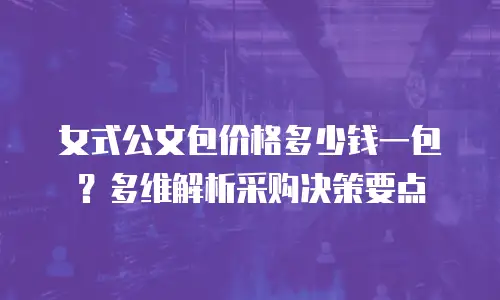 女式公文包价格多少钱一包？多维解析采购决策要点