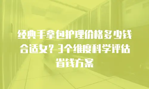 经典手拿包护理价格多少钱合适女？3个维度科学评估省钱方案