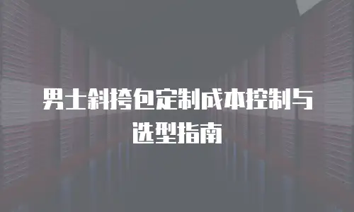 男士斜挎包定制成本控制与选型指南