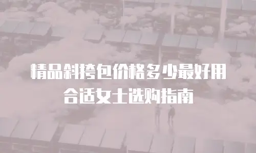 精品斜挎包价格多少最好用合适女士选购指南