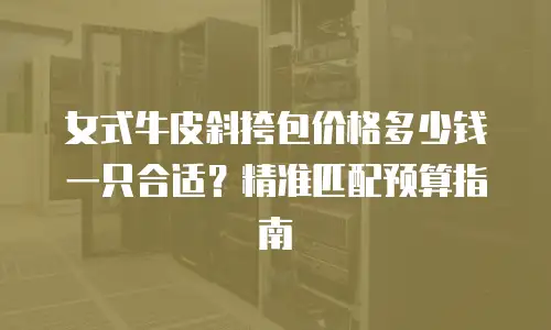 女式牛皮斜挎包价格多少钱一只合适？精准匹配预算指南