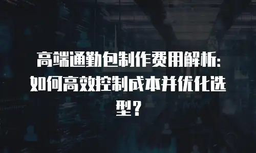 高端通勤包制作费用解析：如何高效控制成本并优化选型？