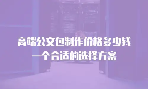 高端公文包制作价格多少钱一个合适的选择方案