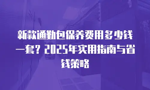 新款通勤包保养费用多少钱一套？2025年实用指南与省钱策略