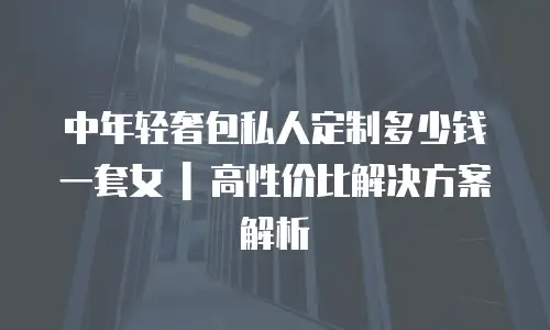 中年轻奢包私人定制多少钱一套女 | 高性价比解决方案解析