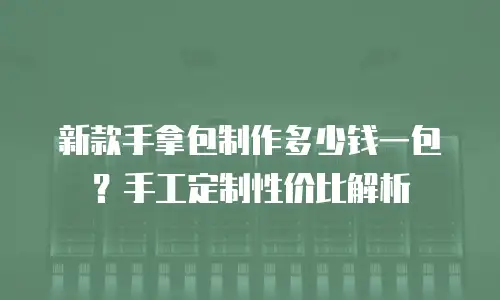 新款手拿包制作多少钱一包？手工定制性价比解析