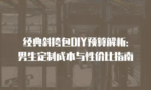 经典斜挎包DIY预算解析：男生定制成本与性价比指南