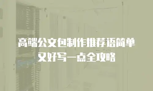 高端公文包制作推荐语简单又好写一点全攻略
