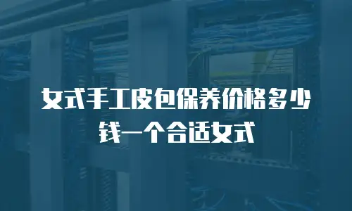 女式手工皮包保养价格多少钱一个合适女式