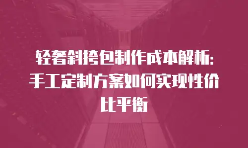 轻奢斜挎包制作成本解析：手工定制方案如何实现性价比平衡