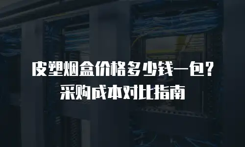 皮塑烟盒价格多少钱一包？采购成本对比指南