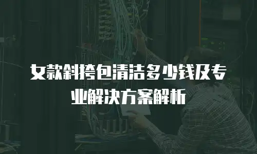 女款斜挎包清洁多少钱及专业解决方案解析