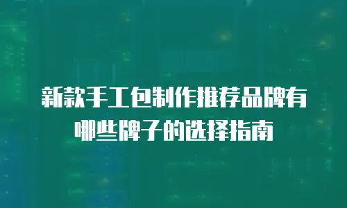 新款手工包制作推荐品牌有哪些牌子的选择指南