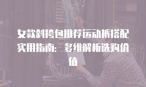 女款斜挎包推荐运动裤搭配实用指南：多维解析选购价值