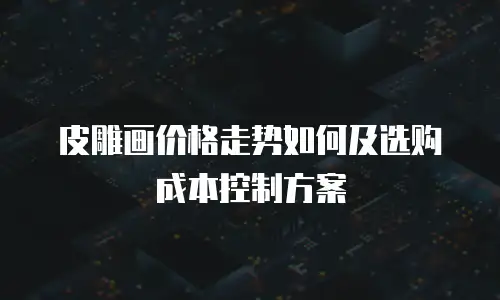 皮雕画价格走势如何及选购成本控制方案