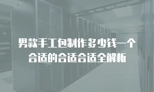 男款手工包制作多少钱一个合适的合适合适全解析