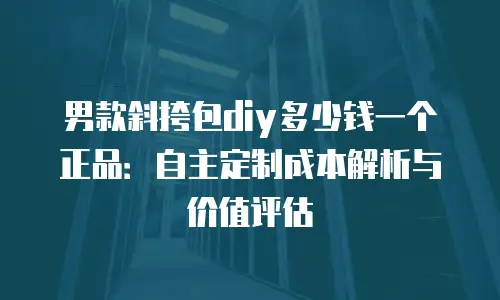男款斜挎包diy多少钱一个正品：自主定制成本解析与价值评估