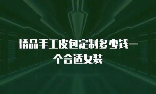 精品手工皮包定制多少钱一个合适女装