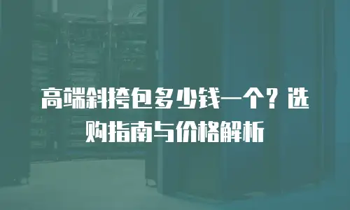 高端斜挎包多少钱一个？选购指南与价格解析