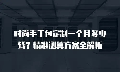 时尚手工包定制一个月多少钱？精准测算方案全解析