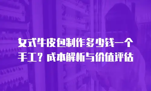 女式牛皮包制作多少钱一个手工？成本解析与价值评估
