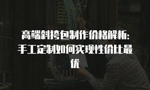 高端斜挎包制作价格解析：手工定制如何实现性价比最优