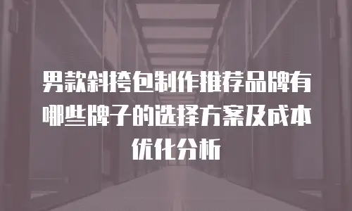 男款斜挎包制作推荐品牌有哪些牌子的选择方案及成本优化分析
