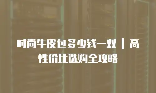 时尚牛皮包多少钱一双 | 高性价比选购全攻略